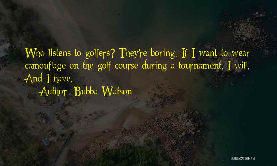 Bubba Watson Quotes: Who Listens To Golfers? They're Boring. If I Want To Wear Camouflage On The Golf Course During A Tournament, I