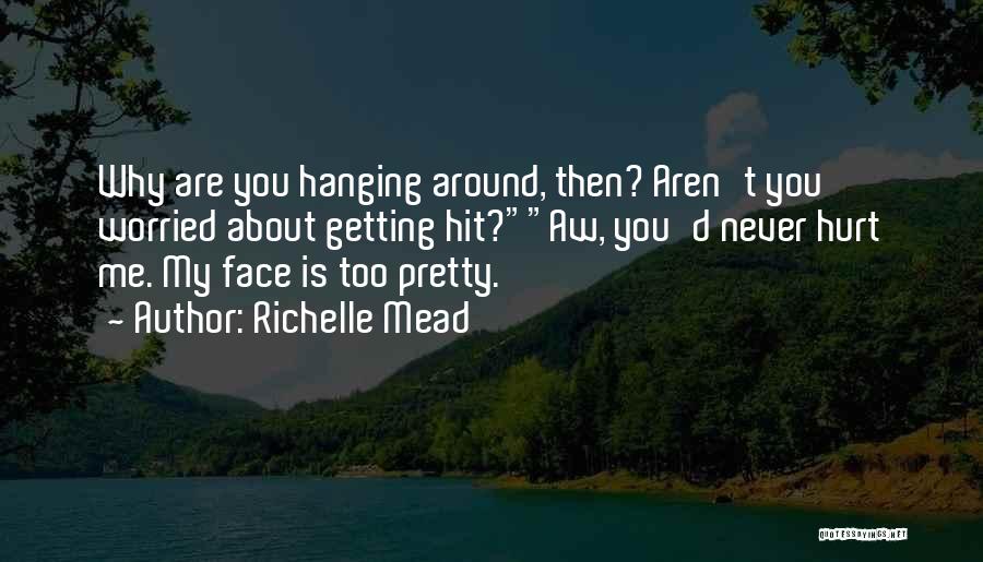 Richelle Mead Quotes: Why Are You Hanging Around, Then? Aren't You Worried About Getting Hit?aw, You'd Never Hurt Me. My Face Is Too