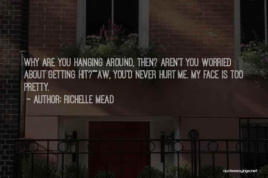 Richelle Mead Quotes: Why Are You Hanging Around, Then? Aren't You Worried About Getting Hit?aw, You'd Never Hurt Me. My Face Is Too