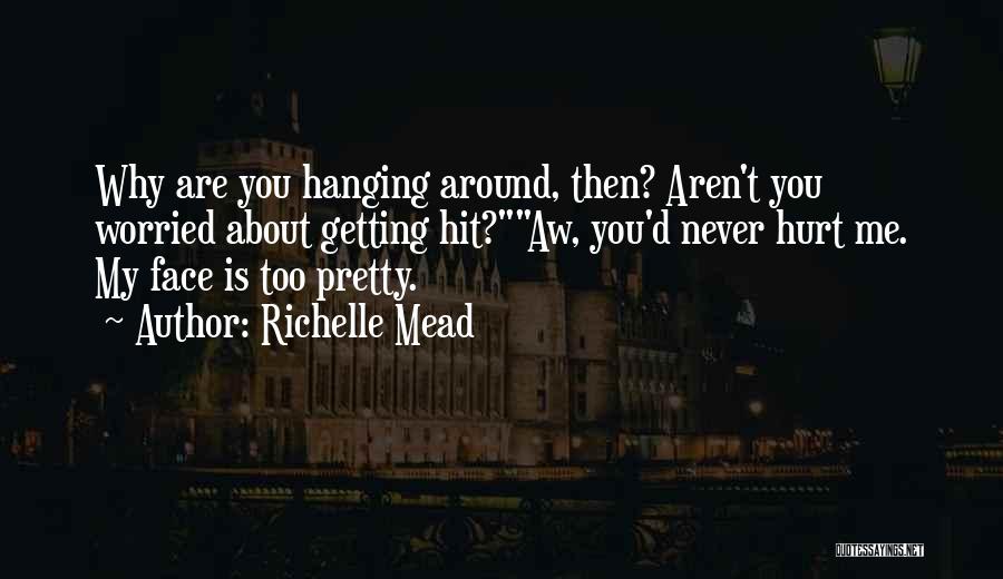 Richelle Mead Quotes: Why Are You Hanging Around, Then? Aren't You Worried About Getting Hit?aw, You'd Never Hurt Me. My Face Is Too