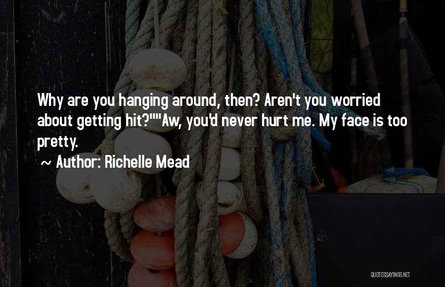 Richelle Mead Quotes: Why Are You Hanging Around, Then? Aren't You Worried About Getting Hit?aw, You'd Never Hurt Me. My Face Is Too