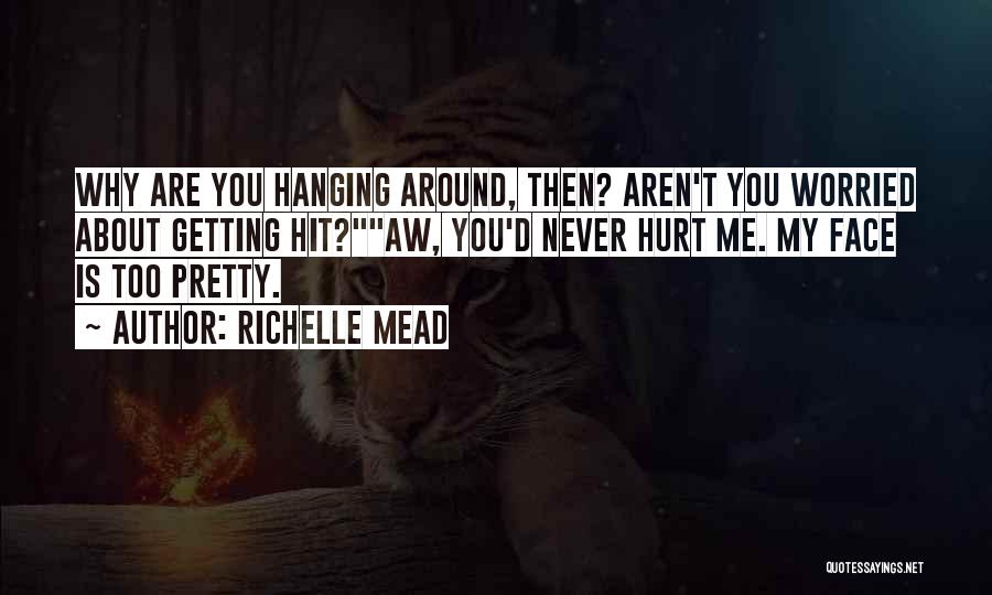 Richelle Mead Quotes: Why Are You Hanging Around, Then? Aren't You Worried About Getting Hit?aw, You'd Never Hurt Me. My Face Is Too