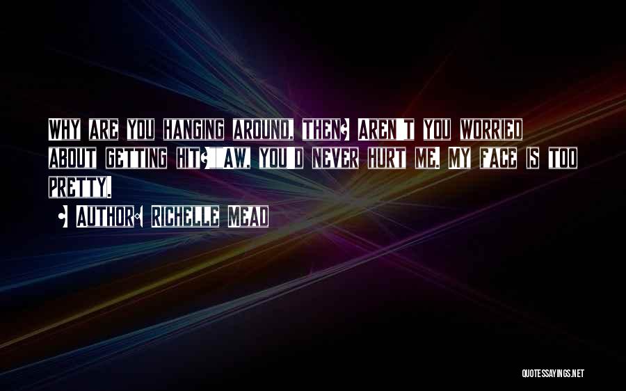 Richelle Mead Quotes: Why Are You Hanging Around, Then? Aren't You Worried About Getting Hit?aw, You'd Never Hurt Me. My Face Is Too