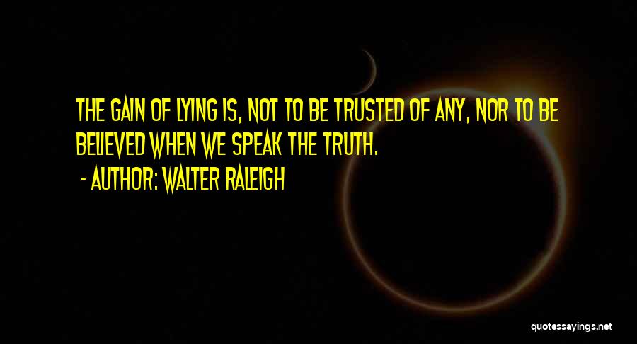 Walter Raleigh Quotes: The Gain Of Lying Is, Not To Be Trusted Of Any, Nor To Be Believed When We Speak The Truth.