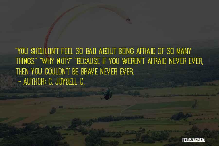 C. JoyBell C. Quotes: You Shouldn't Feel So Bad About Being Afraid Of So Many Things. Why Not? Because If You Weren't Afraid Never