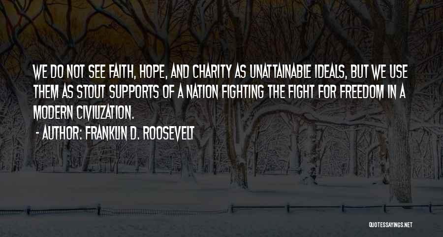 Franklin D. Roosevelt Quotes: We Do Not See Faith, Hope, And Charity As Unattainable Ideals, But We Use Them As Stout Supports Of A