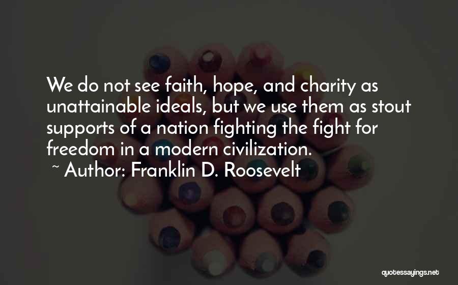 Franklin D. Roosevelt Quotes: We Do Not See Faith, Hope, And Charity As Unattainable Ideals, But We Use Them As Stout Supports Of A
