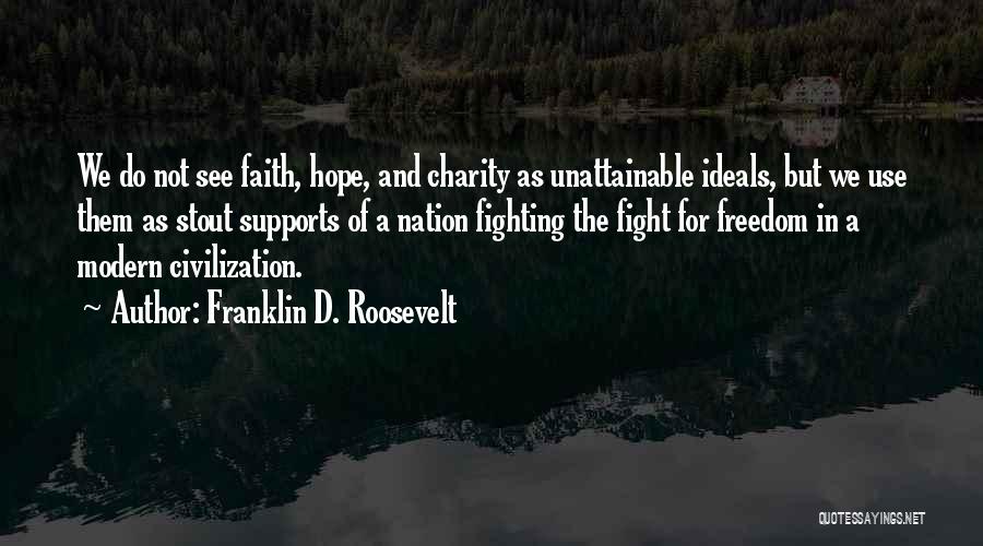 Franklin D. Roosevelt Quotes: We Do Not See Faith, Hope, And Charity As Unattainable Ideals, But We Use Them As Stout Supports Of A