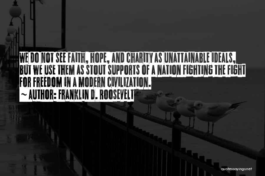Franklin D. Roosevelt Quotes: We Do Not See Faith, Hope, And Charity As Unattainable Ideals, But We Use Them As Stout Supports Of A