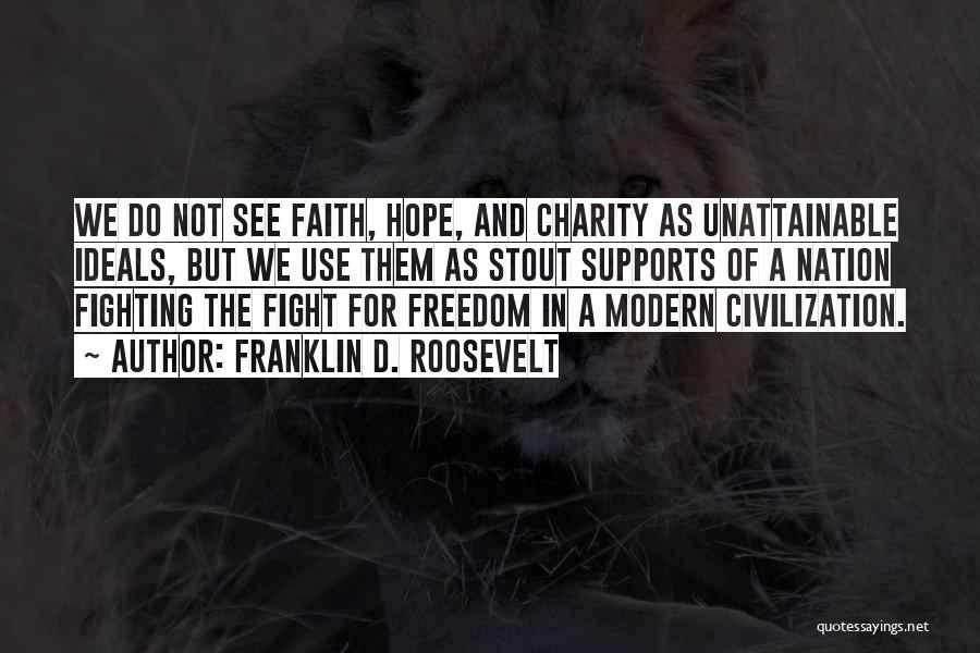 Franklin D. Roosevelt Quotes: We Do Not See Faith, Hope, And Charity As Unattainable Ideals, But We Use Them As Stout Supports Of A