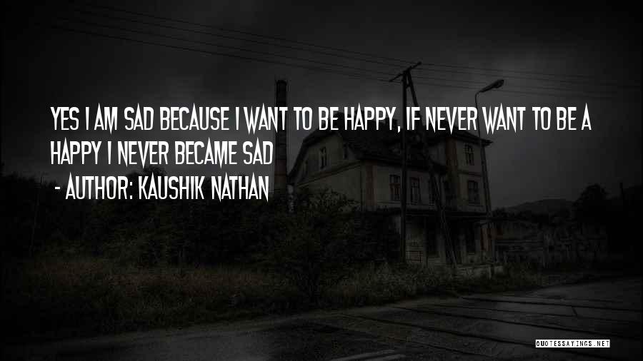 Kaushik Nathan Quotes: Yes I Am Sad Because I Want To Be Happy, If Never Want To Be A Happy I Never Became