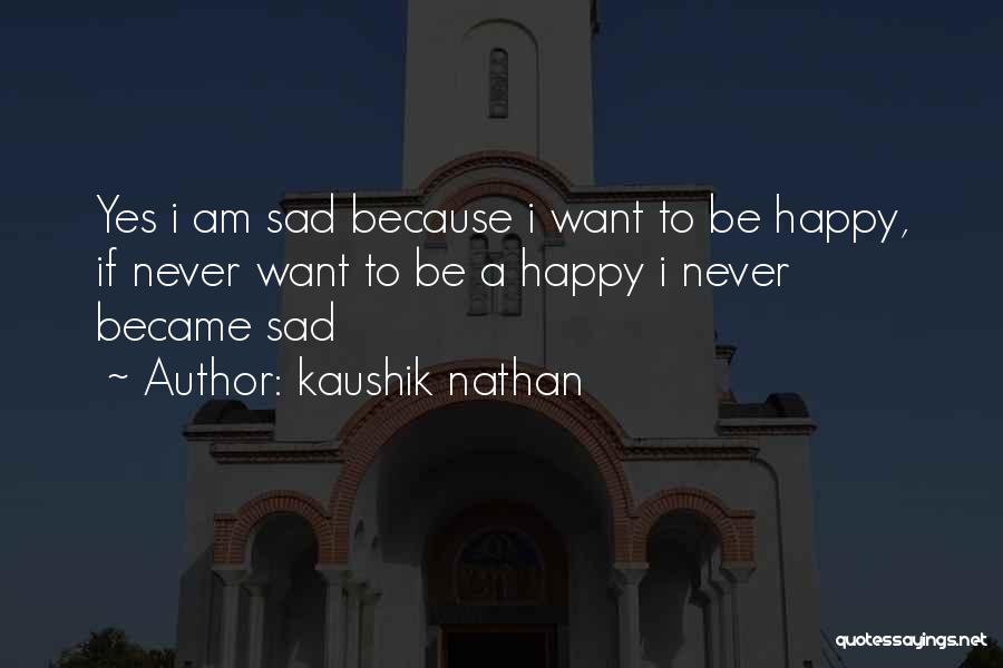 Kaushik Nathan Quotes: Yes I Am Sad Because I Want To Be Happy, If Never Want To Be A Happy I Never Became