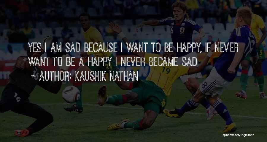 Kaushik Nathan Quotes: Yes I Am Sad Because I Want To Be Happy, If Never Want To Be A Happy I Never Became