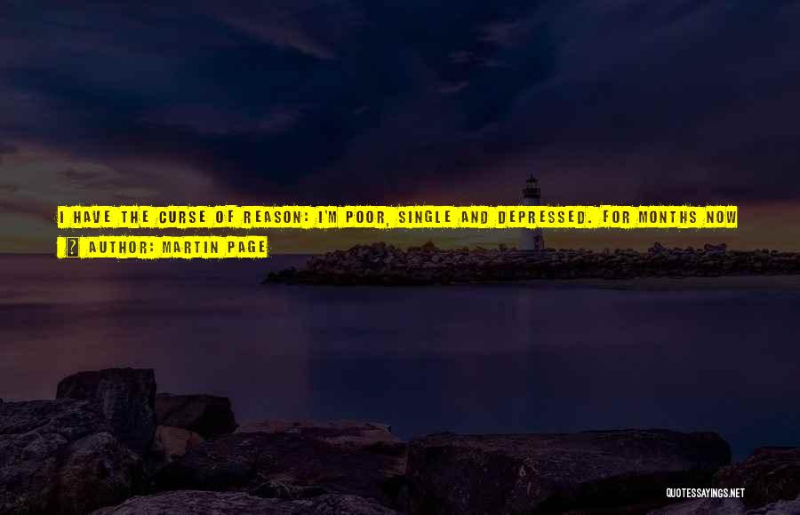 Martin Page Quotes: I Have The Curse Of Reason: I'm Poor, Single And Depressed. For Months Now I've Been Thinking About My Illness