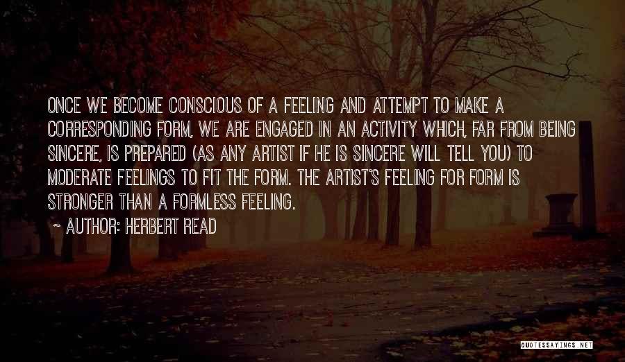 Herbert Read Quotes: Once We Become Conscious Of A Feeling And Attempt To Make A Corresponding Form, We Are Engaged In An Activity