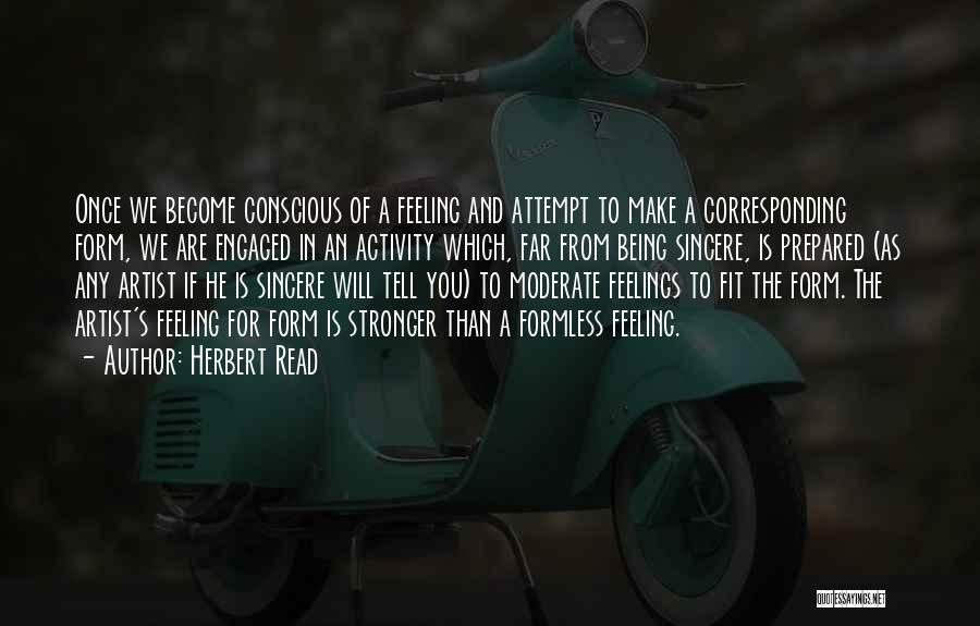 Herbert Read Quotes: Once We Become Conscious Of A Feeling And Attempt To Make A Corresponding Form, We Are Engaged In An Activity