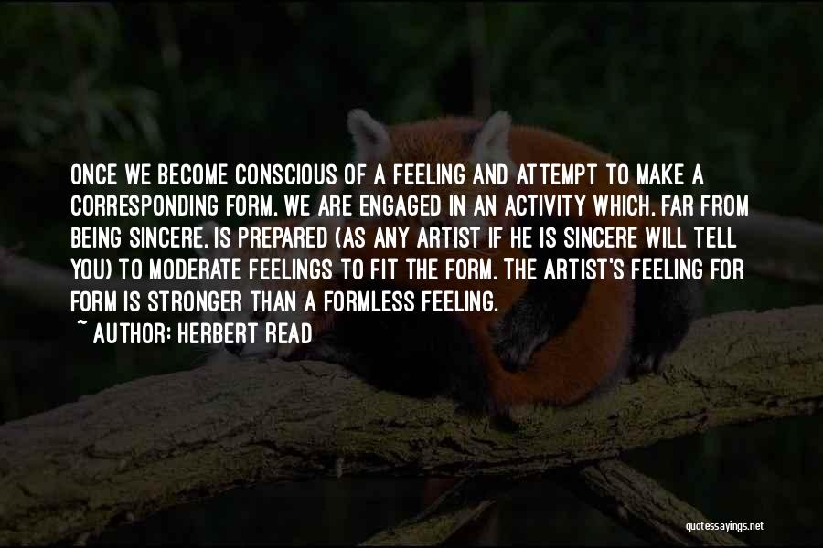 Herbert Read Quotes: Once We Become Conscious Of A Feeling And Attempt To Make A Corresponding Form, We Are Engaged In An Activity