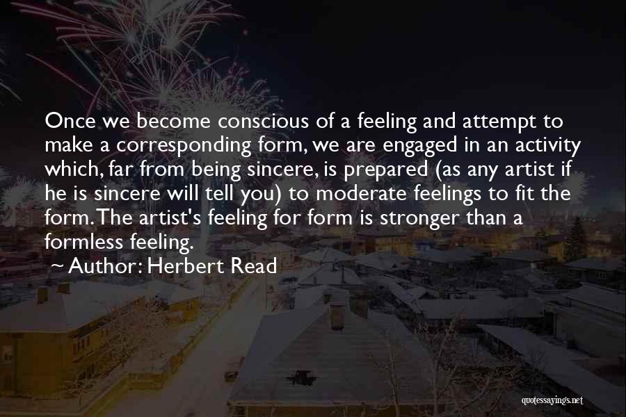 Herbert Read Quotes: Once We Become Conscious Of A Feeling And Attempt To Make A Corresponding Form, We Are Engaged In An Activity