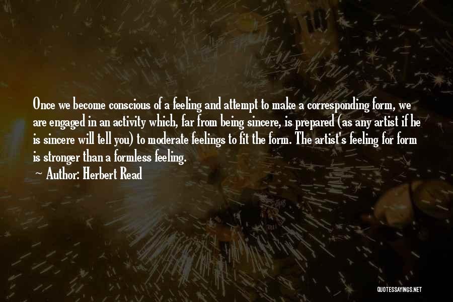 Herbert Read Quotes: Once We Become Conscious Of A Feeling And Attempt To Make A Corresponding Form, We Are Engaged In An Activity