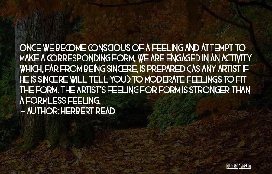 Herbert Read Quotes: Once We Become Conscious Of A Feeling And Attempt To Make A Corresponding Form, We Are Engaged In An Activity