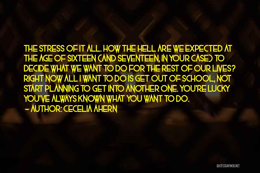 Cecelia Ahern Quotes: The Stress Of It All. How The Hell Are We Expected At The Age Of Sixteen (and Seventeen, In Your