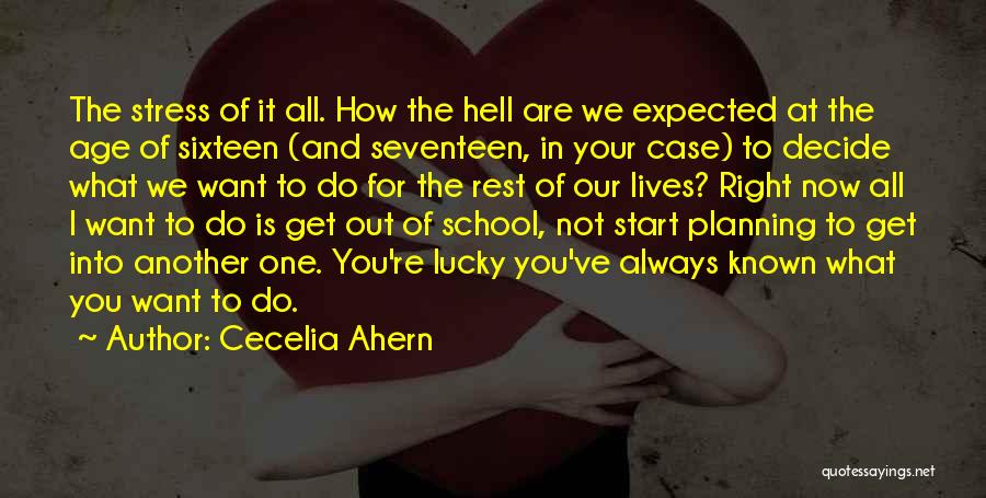 Cecelia Ahern Quotes: The Stress Of It All. How The Hell Are We Expected At The Age Of Sixteen (and Seventeen, In Your