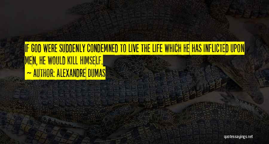 Alexandre Dumas Quotes: If God Were Suddenly Condemned To Live The Life Which He Has Inflicted Upon Men, He Would Kill Himself.