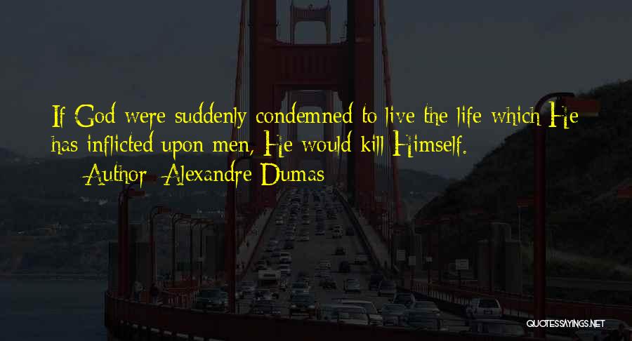 Alexandre Dumas Quotes: If God Were Suddenly Condemned To Live The Life Which He Has Inflicted Upon Men, He Would Kill Himself.