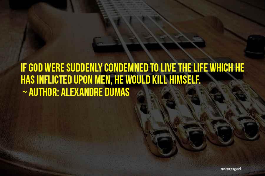 Alexandre Dumas Quotes: If God Were Suddenly Condemned To Live The Life Which He Has Inflicted Upon Men, He Would Kill Himself.