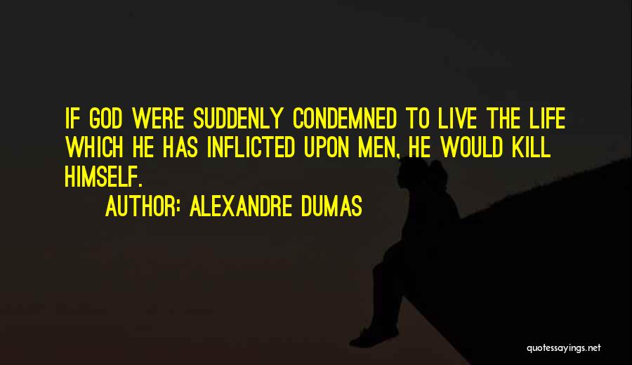 Alexandre Dumas Quotes: If God Were Suddenly Condemned To Live The Life Which He Has Inflicted Upon Men, He Would Kill Himself.