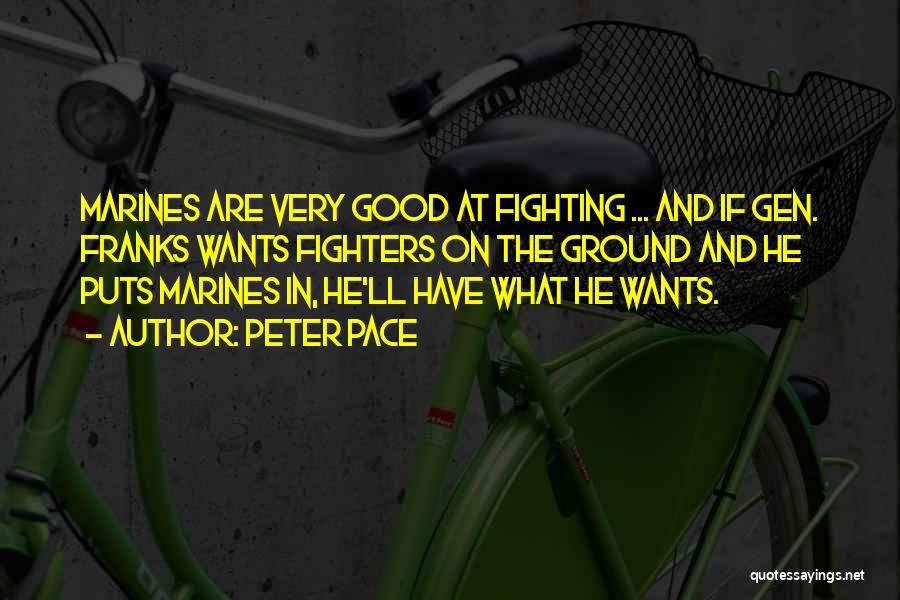 Peter Pace Quotes: Marines Are Very Good At Fighting ... And If Gen. Franks Wants Fighters On The Ground And He Puts Marines