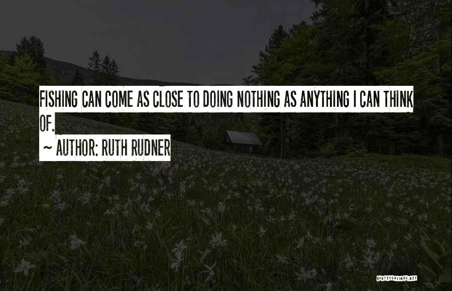Ruth Rudner Quotes: Fishing Can Come As Close To Doing Nothing As Anything I Can Think Of.