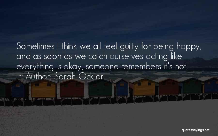 Sarah Ockler Quotes: Sometimes I Think We All Feel Guilty For Being Happy, And As Soon As We Catch Ourselves Acting Like Everything