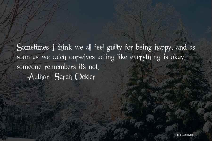 Sarah Ockler Quotes: Sometimes I Think We All Feel Guilty For Being Happy, And As Soon As We Catch Ourselves Acting Like Everything