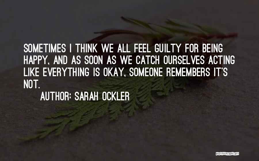 Sarah Ockler Quotes: Sometimes I Think We All Feel Guilty For Being Happy, And As Soon As We Catch Ourselves Acting Like Everything