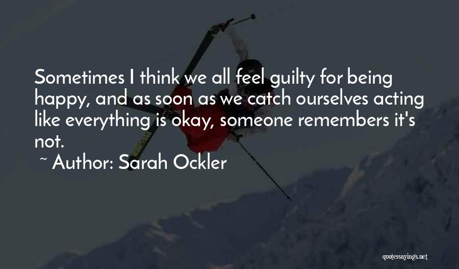 Sarah Ockler Quotes: Sometimes I Think We All Feel Guilty For Being Happy, And As Soon As We Catch Ourselves Acting Like Everything