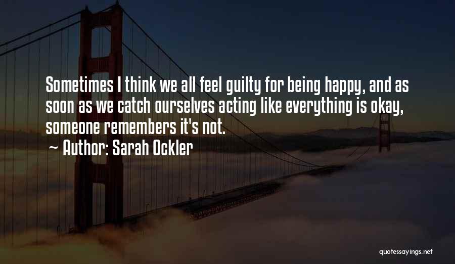 Sarah Ockler Quotes: Sometimes I Think We All Feel Guilty For Being Happy, And As Soon As We Catch Ourselves Acting Like Everything