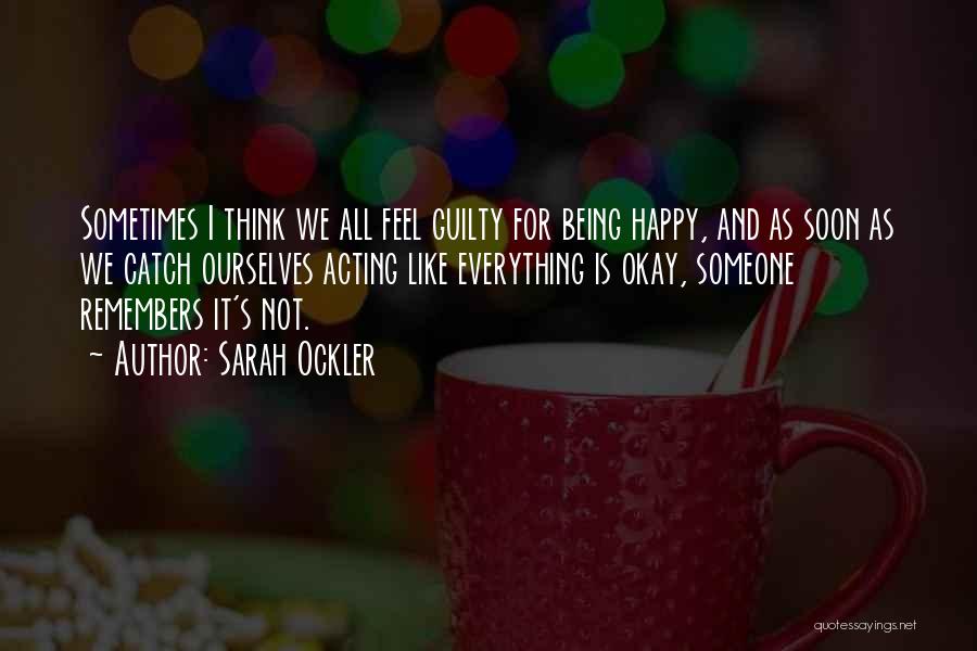 Sarah Ockler Quotes: Sometimes I Think We All Feel Guilty For Being Happy, And As Soon As We Catch Ourselves Acting Like Everything