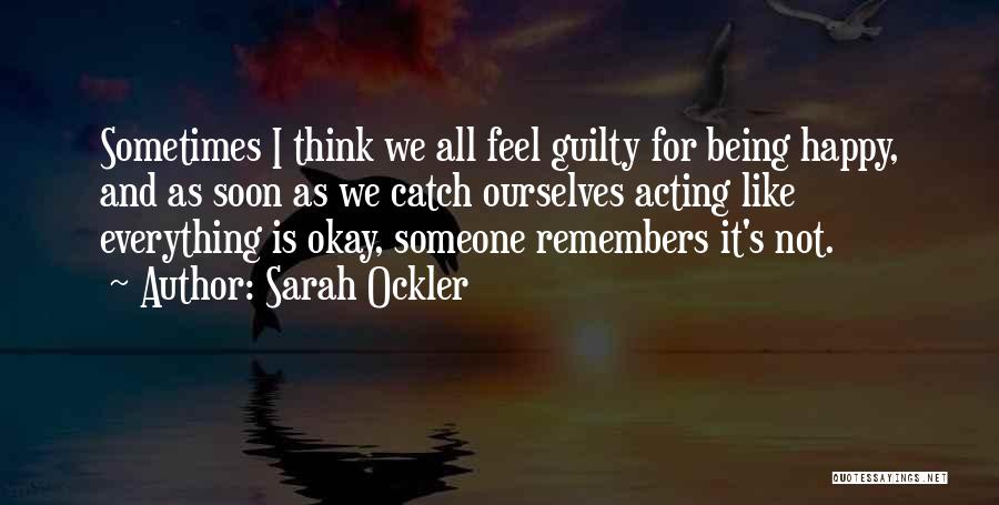 Sarah Ockler Quotes: Sometimes I Think We All Feel Guilty For Being Happy, And As Soon As We Catch Ourselves Acting Like Everything