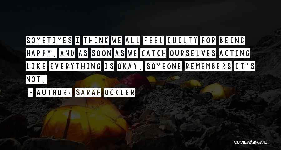 Sarah Ockler Quotes: Sometimes I Think We All Feel Guilty For Being Happy, And As Soon As We Catch Ourselves Acting Like Everything