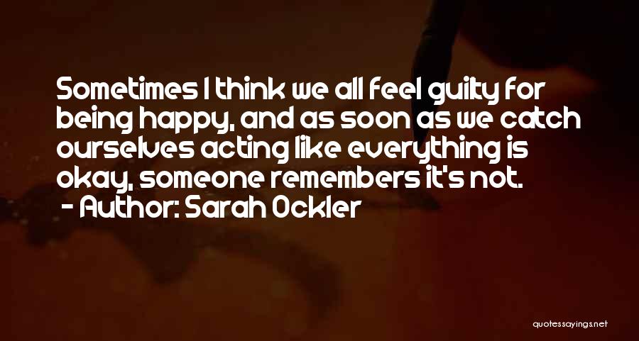 Sarah Ockler Quotes: Sometimes I Think We All Feel Guilty For Being Happy, And As Soon As We Catch Ourselves Acting Like Everything