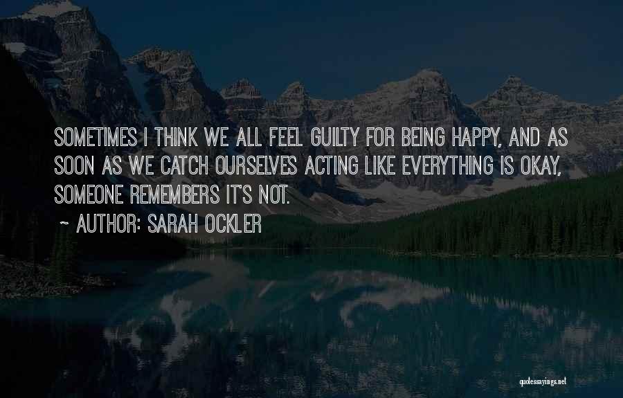 Sarah Ockler Quotes: Sometimes I Think We All Feel Guilty For Being Happy, And As Soon As We Catch Ourselves Acting Like Everything