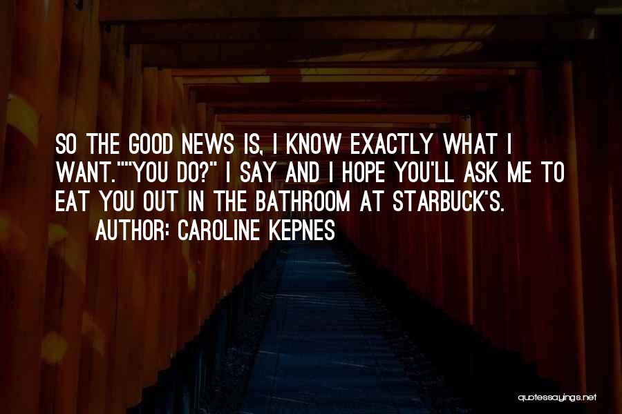 Caroline Kepnes Quotes: So The Good News Is, I Know Exactly What I Want.you Do? I Say And I Hope You'll Ask Me