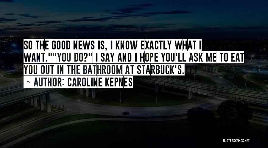 Caroline Kepnes Quotes: So The Good News Is, I Know Exactly What I Want.you Do? I Say And I Hope You'll Ask Me