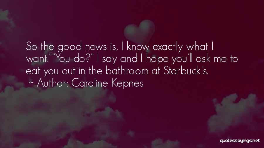 Caroline Kepnes Quotes: So The Good News Is, I Know Exactly What I Want.you Do? I Say And I Hope You'll Ask Me