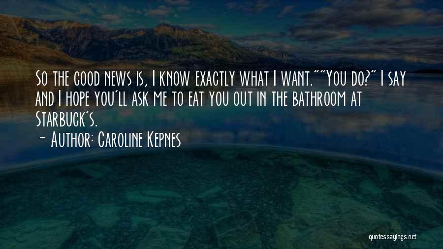 Caroline Kepnes Quotes: So The Good News Is, I Know Exactly What I Want.you Do? I Say And I Hope You'll Ask Me