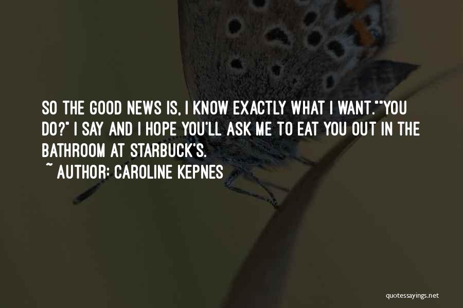 Caroline Kepnes Quotes: So The Good News Is, I Know Exactly What I Want.you Do? I Say And I Hope You'll Ask Me