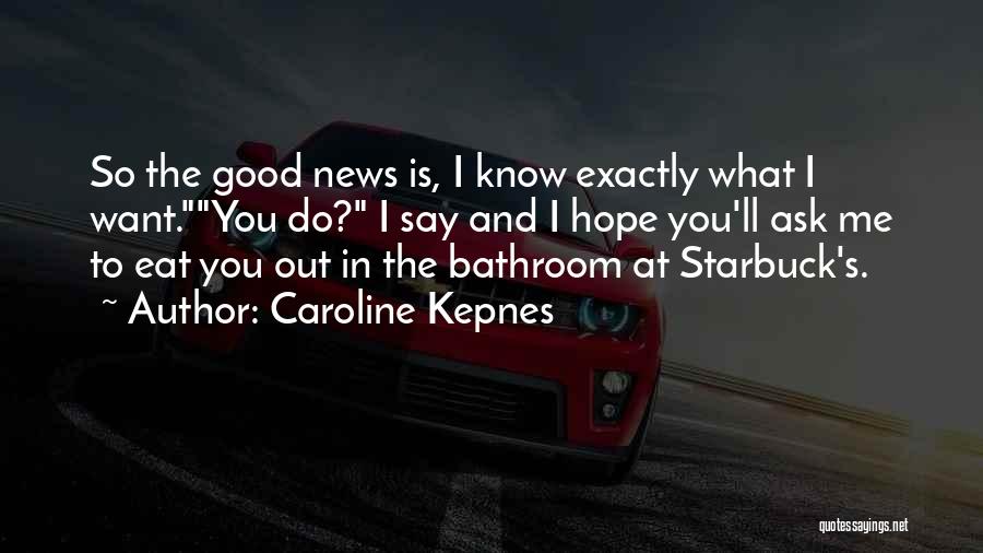 Caroline Kepnes Quotes: So The Good News Is, I Know Exactly What I Want.you Do? I Say And I Hope You'll Ask Me