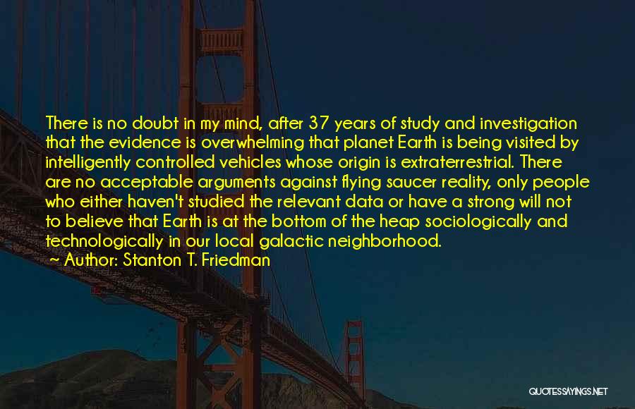 Stanton T. Friedman Quotes: There Is No Doubt In My Mind, After 37 Years Of Study And Investigation That The Evidence Is Overwhelming That