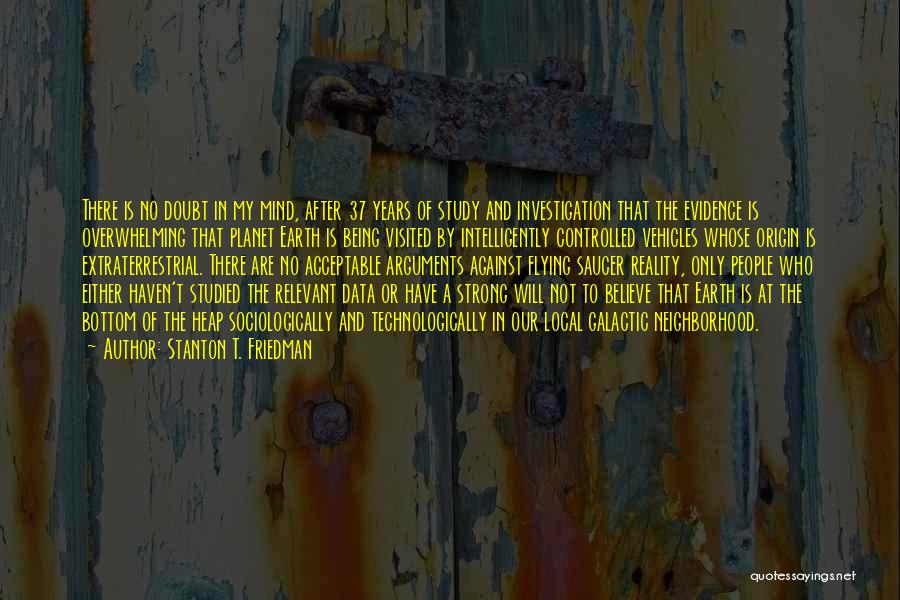 Stanton T. Friedman Quotes: There Is No Doubt In My Mind, After 37 Years Of Study And Investigation That The Evidence Is Overwhelming That